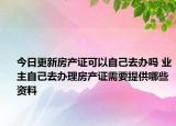 今日更新房產(chǎn)證可以自己去辦嗎 業(yè)主自己去辦理房產(chǎn)證需要提供哪些資料