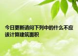 今日更新請問下列中的什么不應(yīng)該計算建筑面積