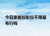 今日更新投影儀不用幕布行嗎