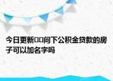 今日更新??問下公積金貸款的房子可以加名字嗎