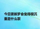 今日更新夢(mèng)會(huì)變得很沉重是什么歌