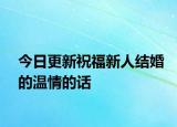 今日更新祝福新人結(jié)婚的溫情的話