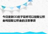 今日更新??房子裝修可以提取公積金嗎提取公積金的注意事項(xiàng)