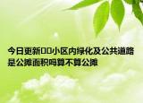 今日更新??小區(qū)內(nèi)綠化及公共道路是公攤面積嗎算不算公攤