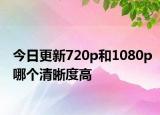 今日更新720p和1080p哪個清晰度高