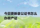 今日更新拿公證書怎么辦房產(chǎn)證