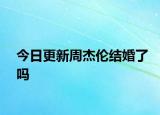 今日更新周杰倫結(jié)婚了嗎