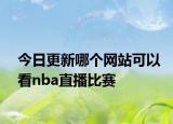 今日更新哪個網(wǎng)站可以看nba直播比賽