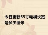 今日更新55寸電視長寬是多少厘米