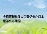 今日更新常住人口登記卡戶口本是怎么辦理的