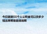 今日更新??個人公積金可以貸多少錢出來呢誰能說說呢