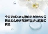 今日更新怎么知道自己有沒有交公積金怎么查詢有沒有繳納社保和公積金