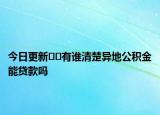 今日更新??有誰(shuí)清楚異地公積金能貸款嗎