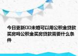 今日更新??未婚可以用公積金貸款買(mǎi)房嗎公積金買(mǎi)房貸款需要什么條件