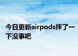 今日更新airpods摔了一下沒事吧