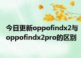 今日更新oppofindx2與oppofindx2pro的區(qū)別