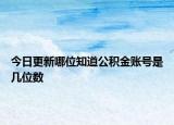 今日更新哪位知道公積金賬號是幾位數(shù)