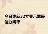 今日更新32寸顯示器最佳分辨率