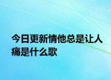 今日更新情他總是讓人痛是什么歌