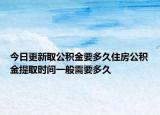 今日更新取公積金要多久住房公積金提取時間一般需要多久