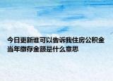 今日更新誰可以告訴我住房公積金當年繳存金額是什么意思