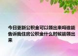 今日更新公積金可以領出來嗎誰能告訴我住房公積金什么時候能領出來