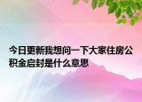 今日更新我想問(wèn)一下大家住房公積金啟封是什么意思