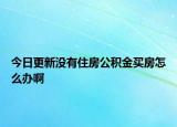 今日更新沒(méi)有住房公積金買(mǎi)房怎么辦啊