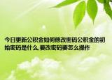 今日更新公積金如何修改密碼公積金的初始密碼是什么,要改密碼要怎么操作