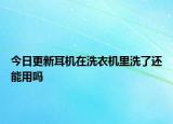 今日更新耳機在洗衣機里洗了還能用嗎