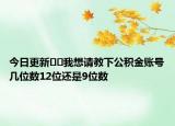 今日更新??我想請(qǐng)教下公積金賬號(hào)幾位數(shù)12位還是9位數(shù)