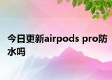 今日更新airpods pro防水嗎