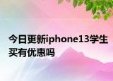 今日更新iphone13學(xué)生買有優(yōu)惠嗎