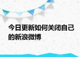 今日更新如何關(guān)閉自己的新浪微博