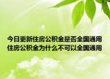 今日更新住房公積金是否全國通用住房公積金為什么不可以全國通用