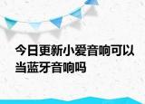 今日更新小愛(ài)音響可以當(dāng)藍(lán)牙音響嗎