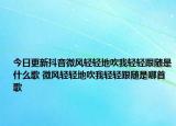 今日更新抖音微風輕輕地吹我輕輕跟隨是什么歌 微風輕輕地吹我輕輕跟隨是哪首歌