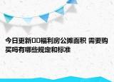 今日更新??福利房公攤面積 需要購買嗎有哪些規(guī)定和標(biāo)準(zhǔn)