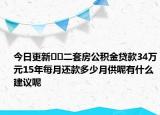 今日更新??二套房公積金貸款34萬元15年每月還款多少月供呢有什么建議呢