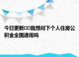 今日更新??我想問下個人住房公積金全國通用嗎