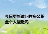 今日更新請(qǐng)問住房公積金個(gè)人能繳嗎