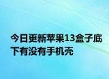 今日更新蘋果13盒子底下有沒有手機(jī)殼