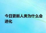今日更新人類為什么會進化