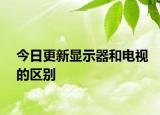 今日更新顯示器和電視的區(qū)別