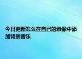 今日更新怎么在自己的錄像中添加背景音樂