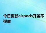 今日更新airpods開蓋不彈窗