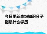 今日更新高級(jí)知識(shí)分子指是什么學(xué)歷