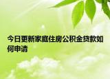 今日更新家庭住房公積金貸款如何申請