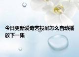 今日更新愛奇藝投屏怎么自動播放下一集