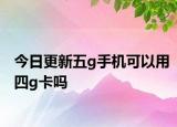 今日更新五g手機可以用四g卡嗎